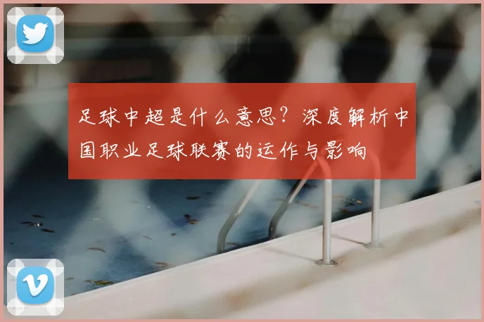 足球中超是什么意思?深度解析中国职业足球联赛的运作与影响