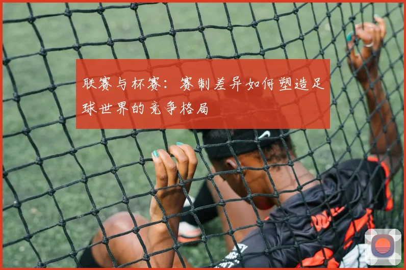 联赛与杯赛：赛制差异如何塑造足球世界的竞争格局