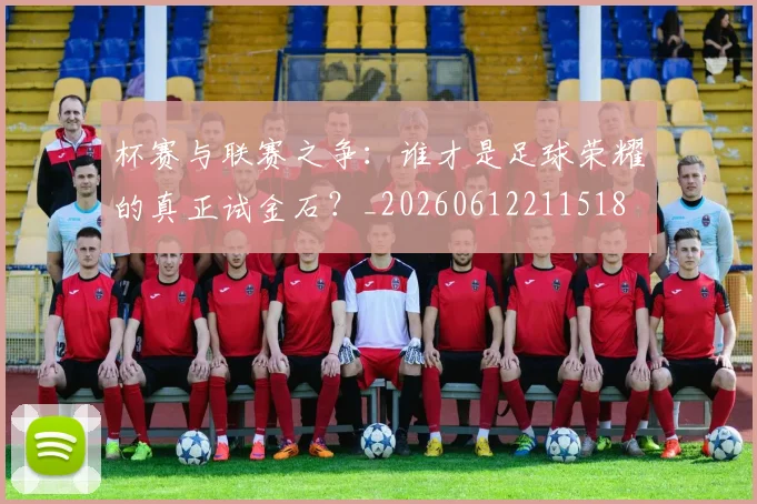 杯赛与联赛之争：谁才是足球荣耀的真正试金石？_20260612211518