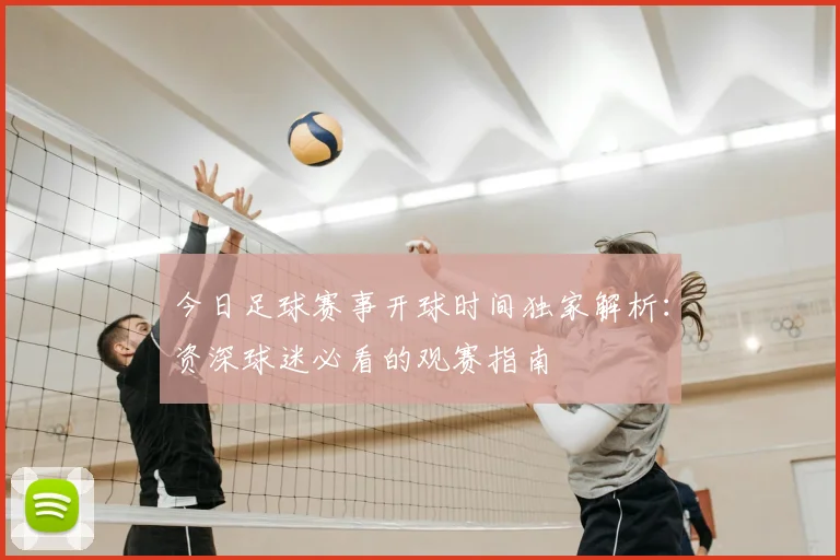 今日足球赛事开球时间独家解析:资深球迷必看的观赛指南