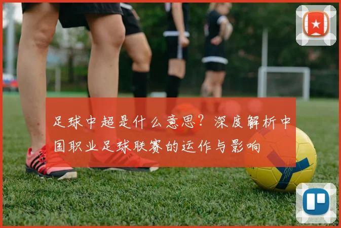 足球中超是什么意思？深度解析中国职业足球联赛的运作与影响