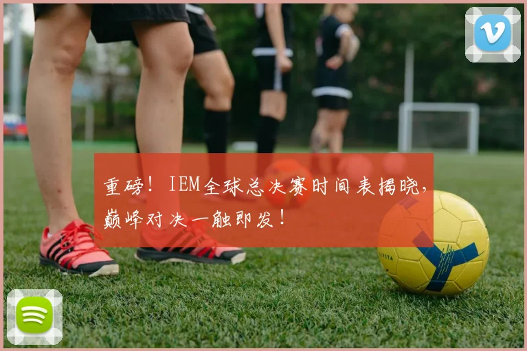 重磅！IEM全球总决赛时间表揭晓，巅峰对决一触即发！