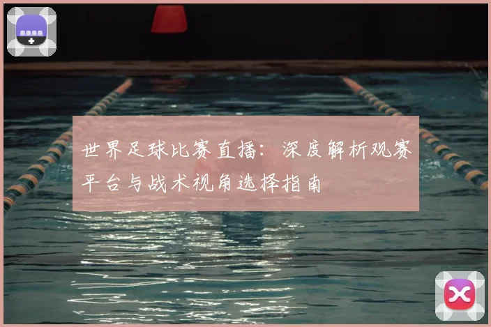 世界足球比赛直播：深度解析观赛平台与战术视角选择指南