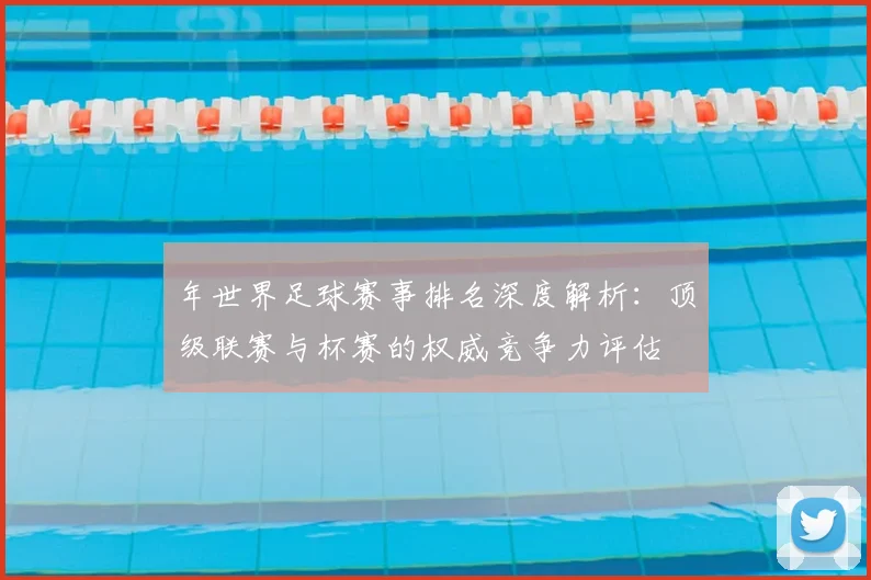 年世界足球赛事排名深度解析:顶级联赛与杯赛的权威竞争力评估