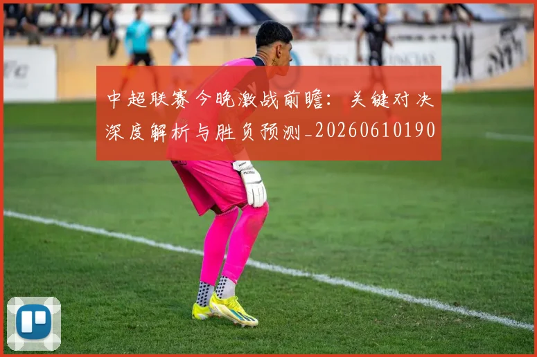 中超联赛今晚激战前瞻：关键对决深度解析与胜负预测_20260610190510
