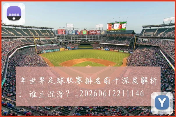年世界足球联赛排名前十深度解析：谁主沉浮？_20260612211146