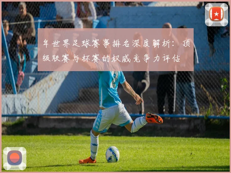 年世界足球赛事排名深度解析:顶级联赛与杯赛的权威竞争力评估