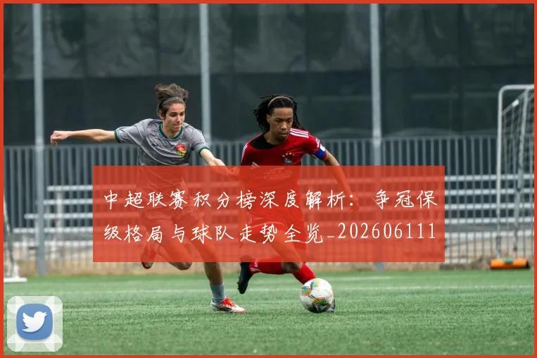 中超联赛积分榜深度解析：争冠保级格局与球队走势全览_20260611140841