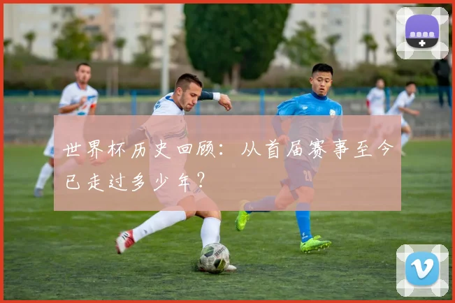 世界杯历史回顾:从首届赛事至今已走过多少年?