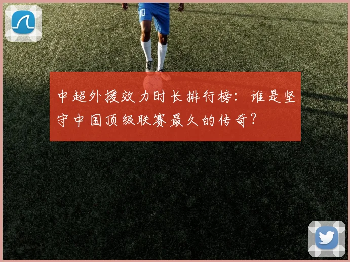 中超外援效力时长排行榜：谁是坚守中国顶级联赛最久的传奇？