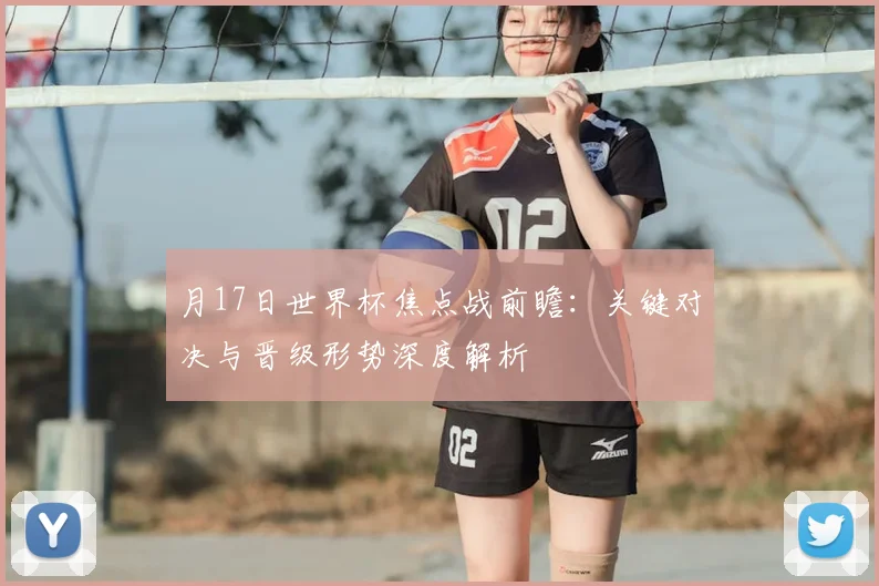 月17日世界杯焦点战前瞻：关键对决与晋级形势深度解析