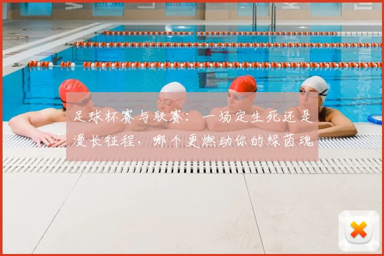足球杯赛与联赛：一场定生死还是漫长征程，哪个更燃动你的绿茵魂？
