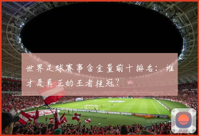 世界足球赛事含金量前十排名:谁才是真正的王者桂冠?
