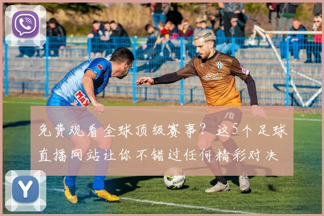 免费观看全球顶级赛事?这5个足球直播网站让你不错过任何精彩对决!