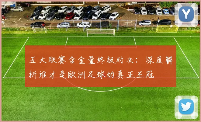 五大联赛含金量终极对决:深度解析谁才是欧洲足球的真正王冠