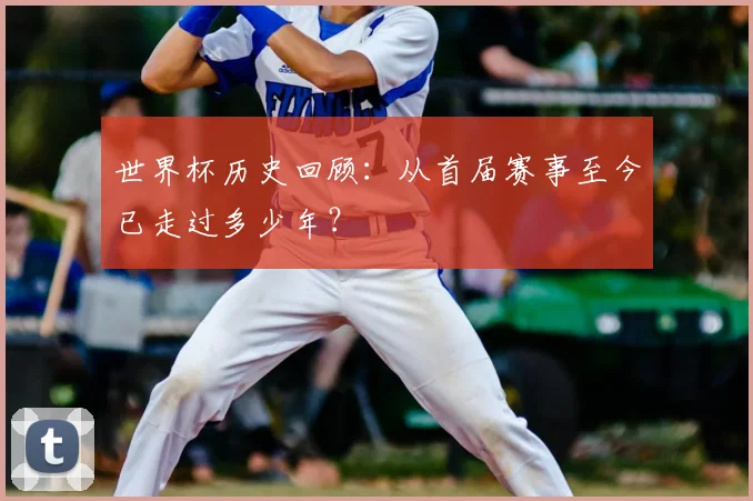 世界杯历史回顾:从首届赛事至今已走过多少年?