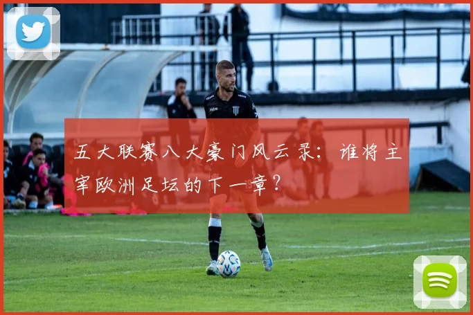 五大联赛八大豪门风云录:谁将主宰欧洲足坛的下一章?