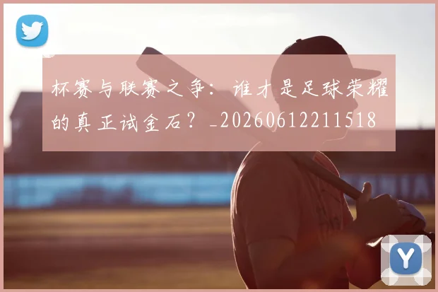 杯赛与联赛之争：谁才是足球荣耀的真正试金石？_20260612211518