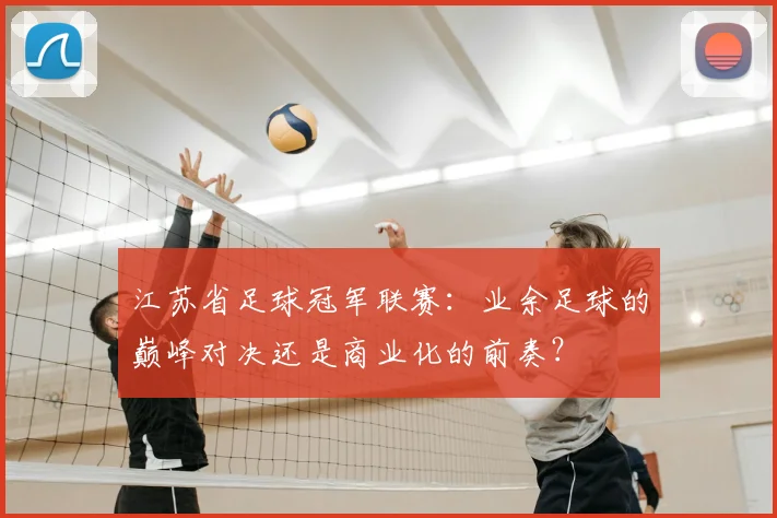 江苏省足球冠军联赛：业余足球的巅峰对决还是商业化的前奏？