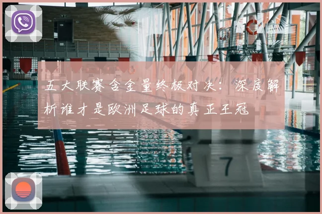 五大联赛含金量终极对决:深度解析谁才是欧洲足球的真正王冠