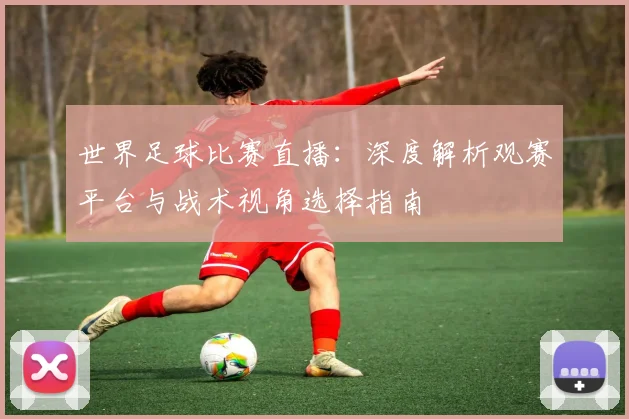 世界足球比赛直播：深度解析观赛平台与战术视角选择指南