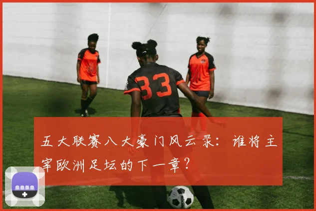 五大联赛八大豪门风云录:谁将主宰欧洲足坛的下一章?
