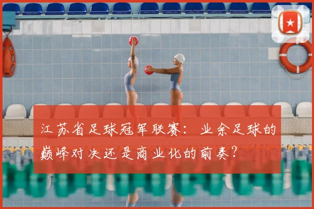 江苏省足球冠军联赛：业余足球的巅峰对决还是商业化的前奏？