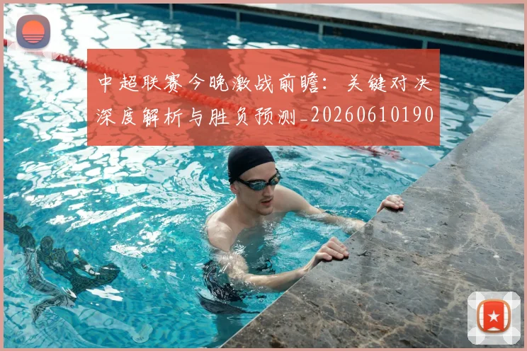 中超联赛今晚激战前瞻：关键对决深度解析与胜负预测_20260610190510