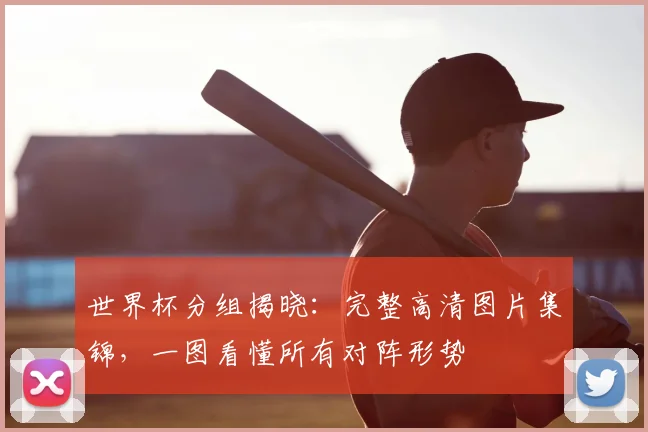 世界杯分组揭晓:完整高清图片集锦,一图看懂所有对阵形势